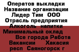 Оператов выкладки › Название организации ­ Лидер Тим, ООО › Отрасль предприятия ­ Алкоголь, напитки › Минимальный оклад ­ 31 000 - Все города Работа » Вакансии   . Хакасия респ.,Саяногорск г.